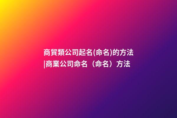 商貿類公司起名(命名)的方法|商業公司命名（命名）方法-第1張-公司起名-玄機派